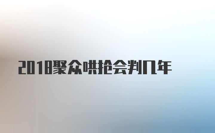 2018聚众哄抢会判几年