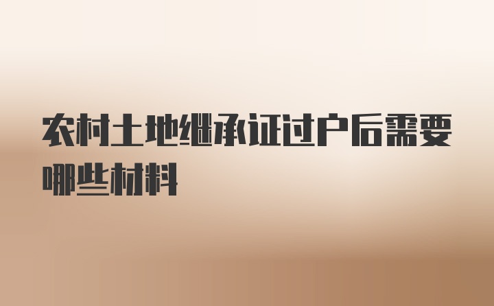 农村土地继承证过户后需要哪些材料