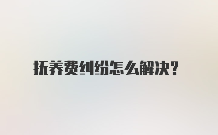 抚养费纠纷怎么解决？