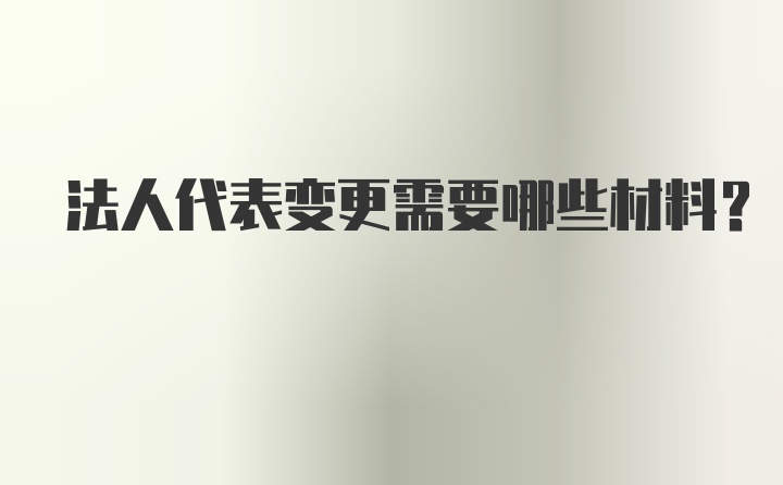 法人代表变更需要哪些材料?