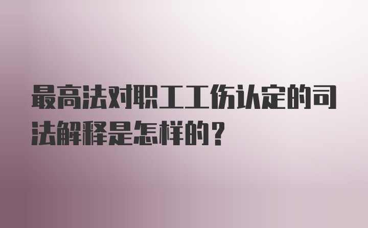 最高法对职工工伤认定的司法解释是怎样的?