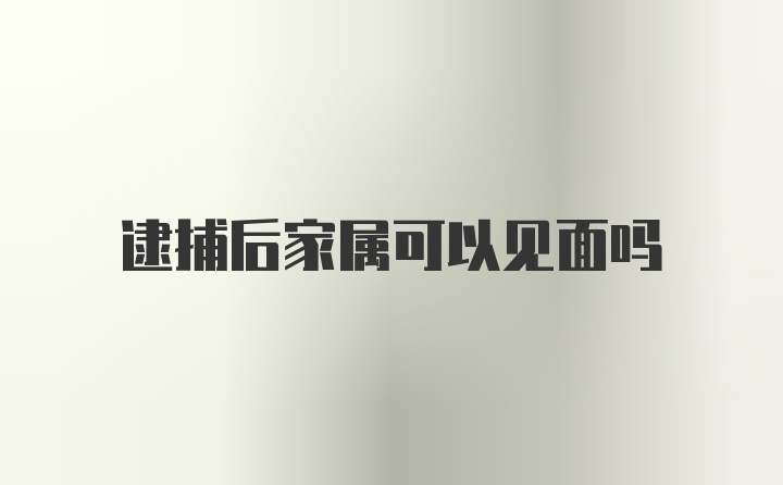 逮捕后家属可以见面吗