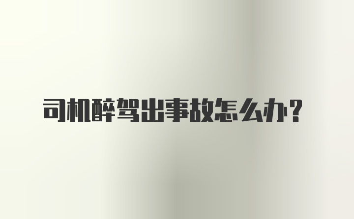 司机醉驾出事故怎么办？