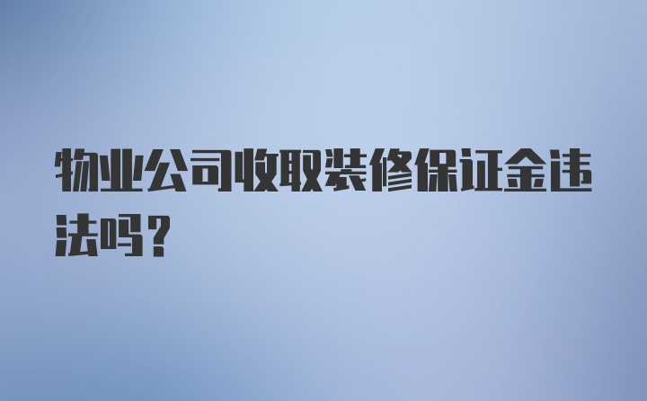 物业公司收取装修保证金违法吗？