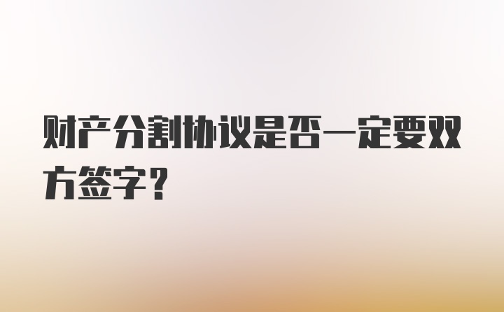 财产分割协议是否一定要双方签字?