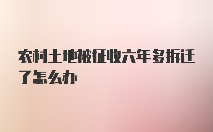 农村土地被征收六年多拆迁了怎么办