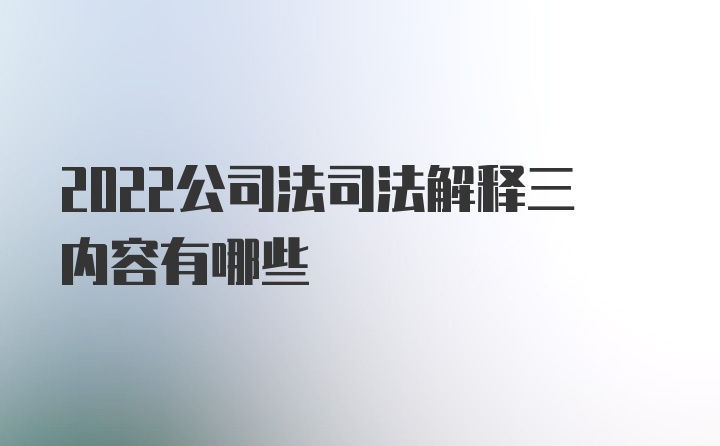 2022公司法司法解释三内容有哪些