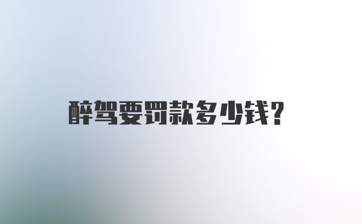 醉驾要罚款多少钱？