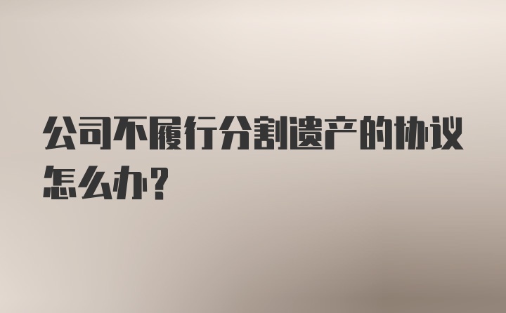 公司不履行分割遗产的协议怎么办?