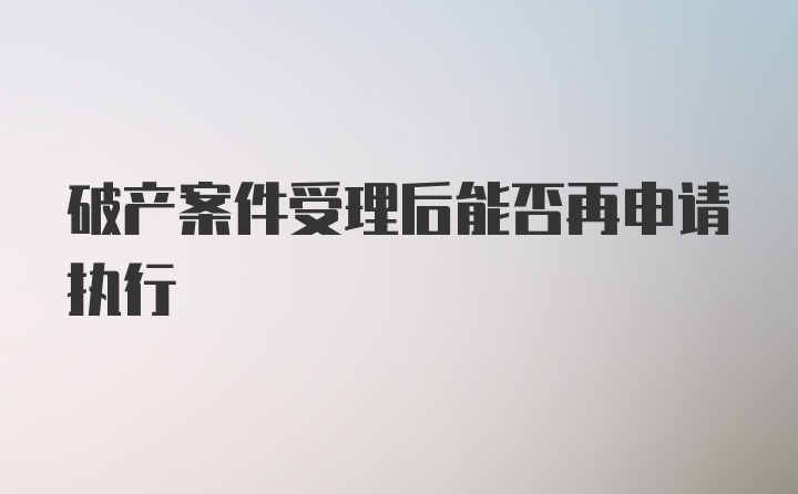 破产案件受理后能否再申请执行