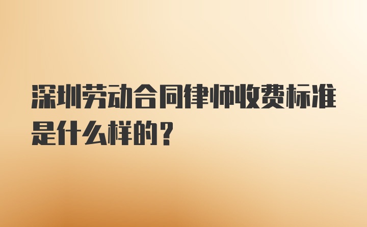 深圳劳动合同律师收费标准是什么样的？