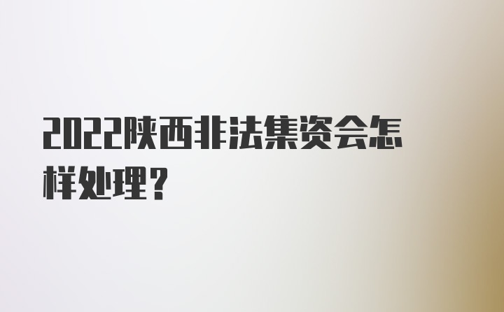 2022陕西非法集资会怎样处理？