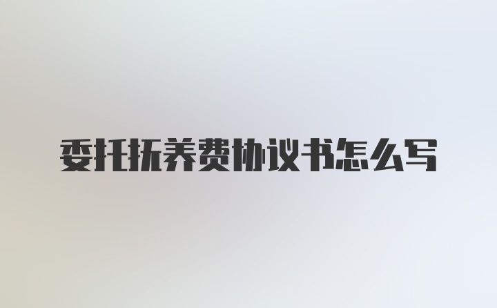 委托抚养费协议书怎么写