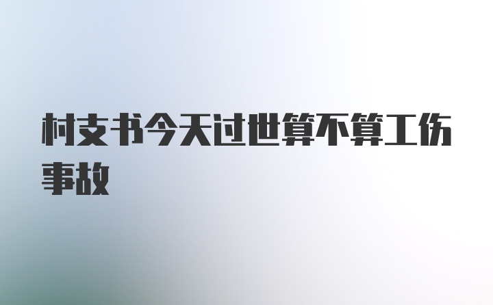 村支书今天过世算不算工伤事故