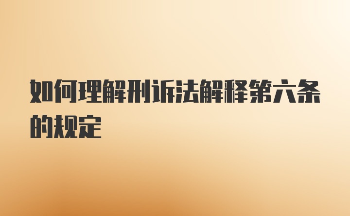 如何理解刑诉法解释第六条的规定