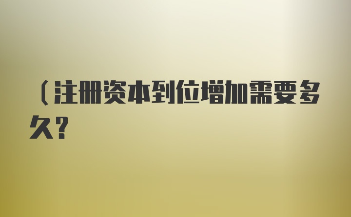 （注册资本到位增加需要多久？