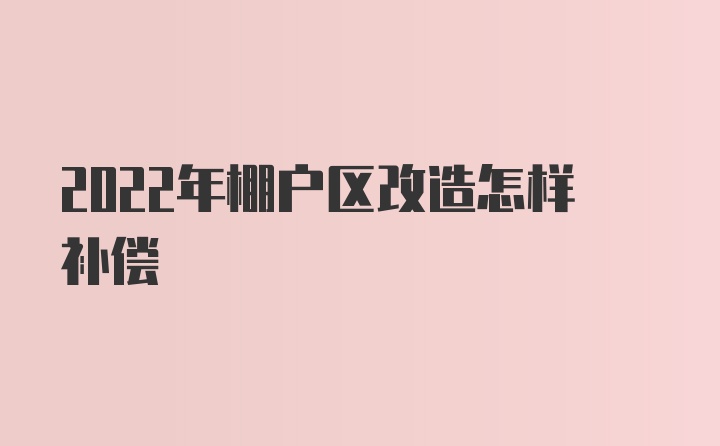 2022年棚户区改造怎样补偿