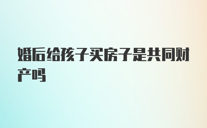 婚后给孩子买房子是共同财产吗