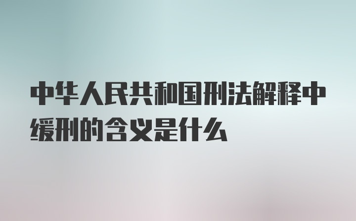 中华人民共和国刑法解释中缓刑的含义是什么