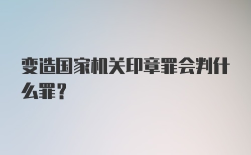 变造国家机关印章罪会判什么罪？