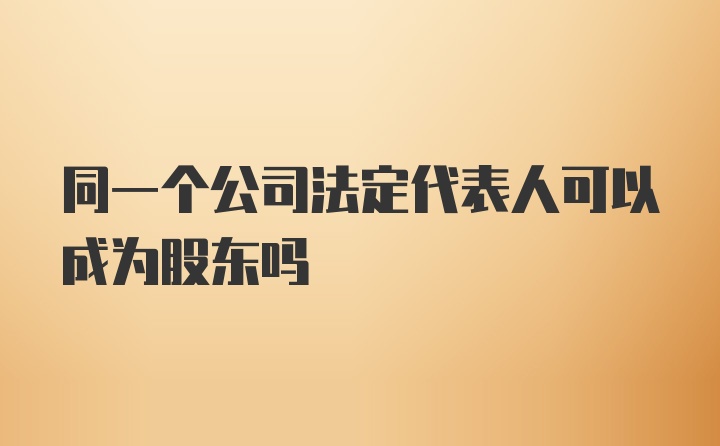 同一个公司法定代表人可以成为股东吗