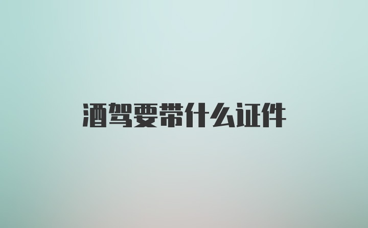 酒驾要带什么证件