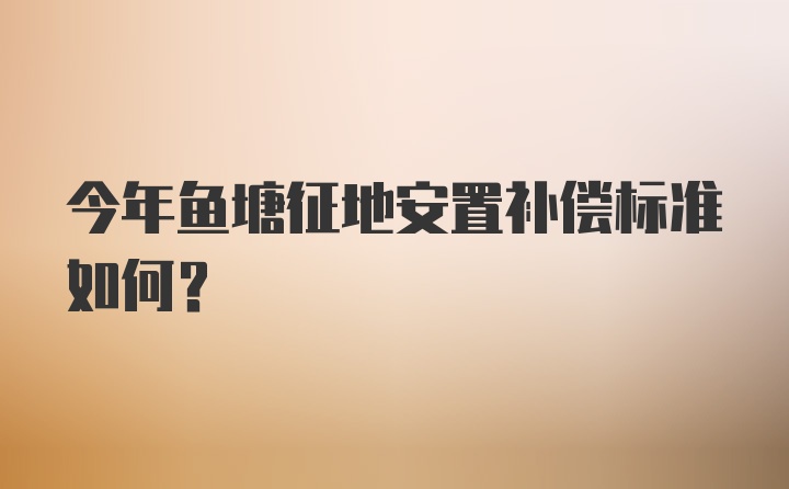 今年鱼塘征地安置补偿标准如何？