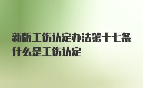 新版工伤认定办法第十七条什么是工伤认定