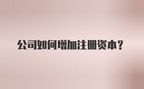 公司如何增加注册资本？