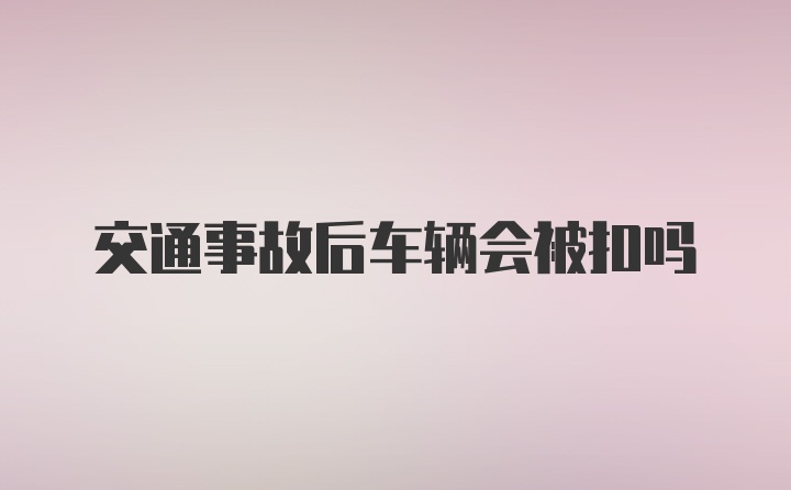 交通事故后车辆会被扣吗