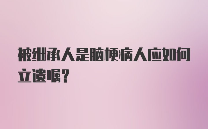 被继承人是脑梗病人应如何立遗嘱?