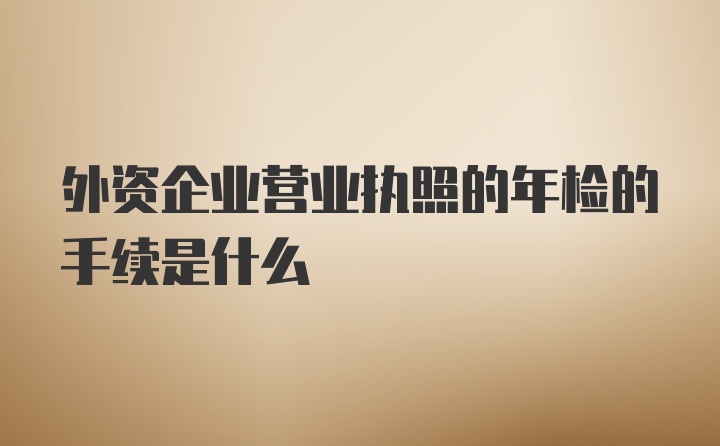 外资企业营业执照的年检的手续是什么