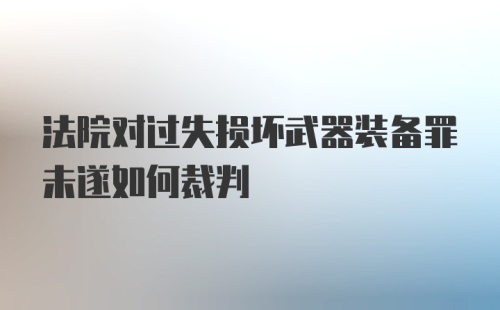 法院对过失损坏武器装备罪未遂如何裁判