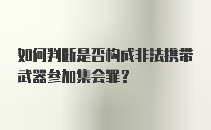 如何判断是否构成非法携带武器参加集会罪？