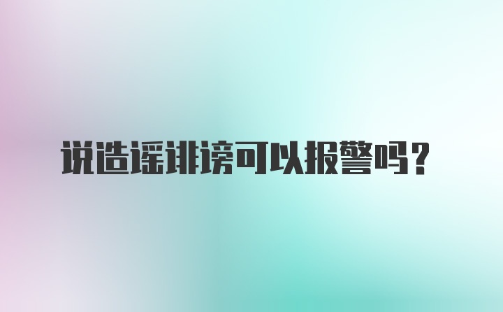 说造谣诽谤可以报警吗？