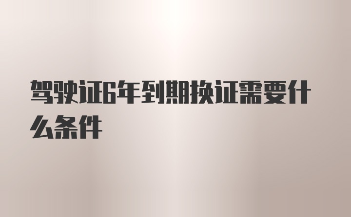 驾驶证6年到期换证需要什么条件