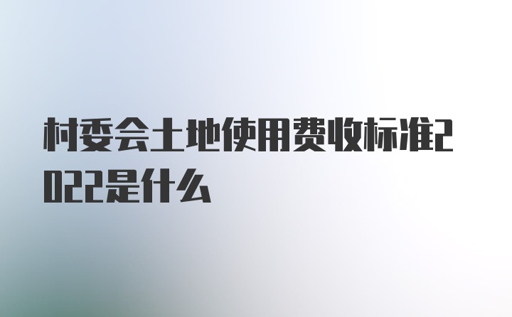 村委会土地使用费收标准2022是什么