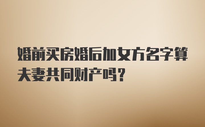 婚前买房婚后加女方名字算夫妻共同财产吗？