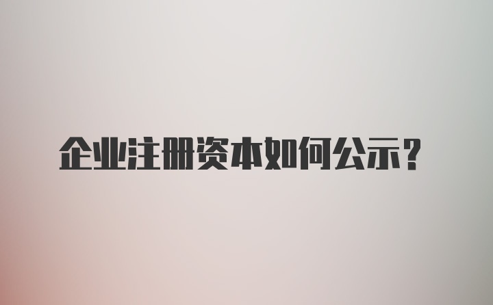 企业注册资本如何公示?