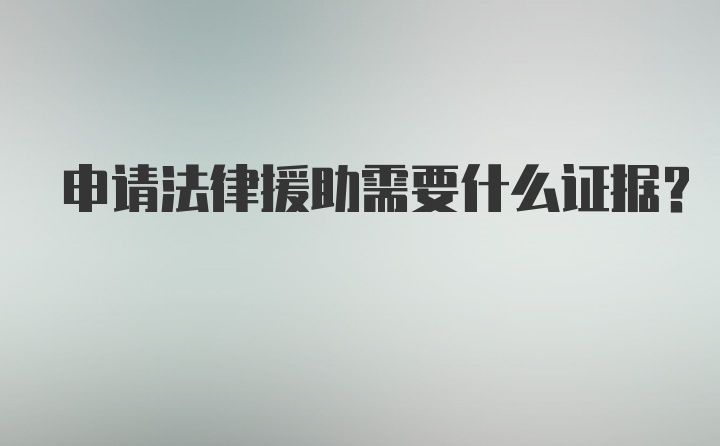 申请法律援助需要什么证据？