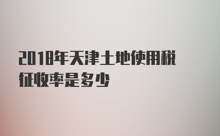 2018年天津土地使用税征收率是多少