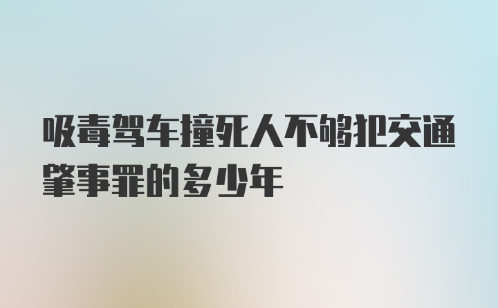 吸毒驾车撞死人不够犯交通肇事罪的多少年