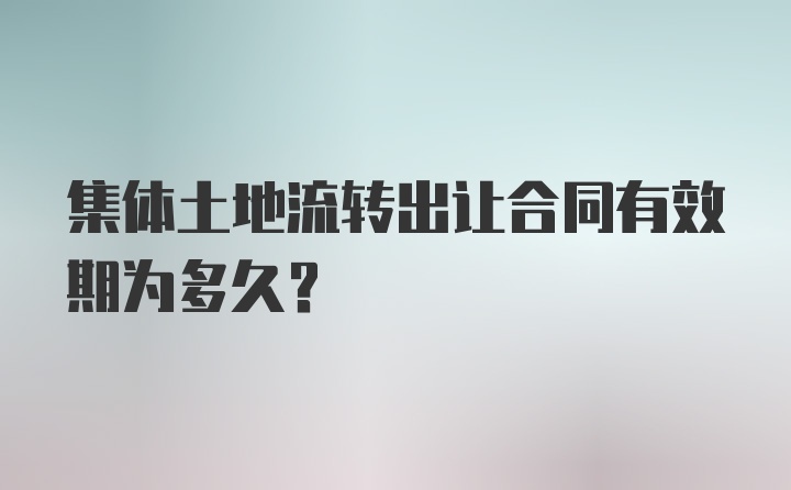 集体土地流转出让合同有效期为多久？