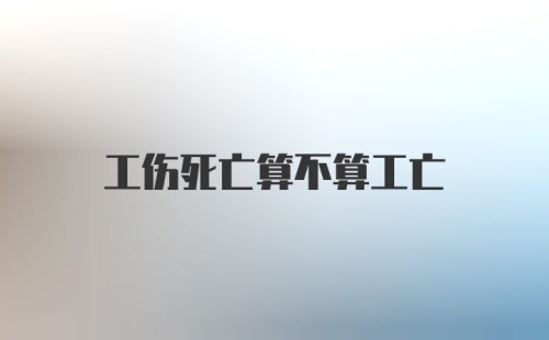 工伤死亡算不算工亡