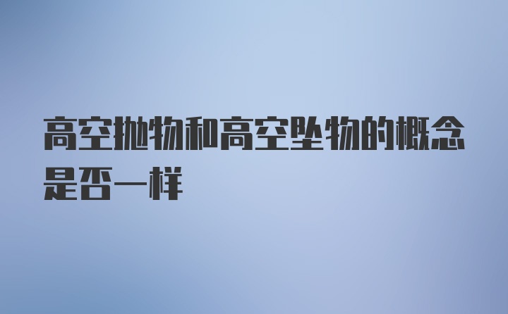 高空抛物和高空坠物的概念是否一样