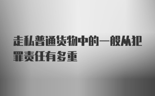 走私普通货物中的一般从犯罪责任有多重