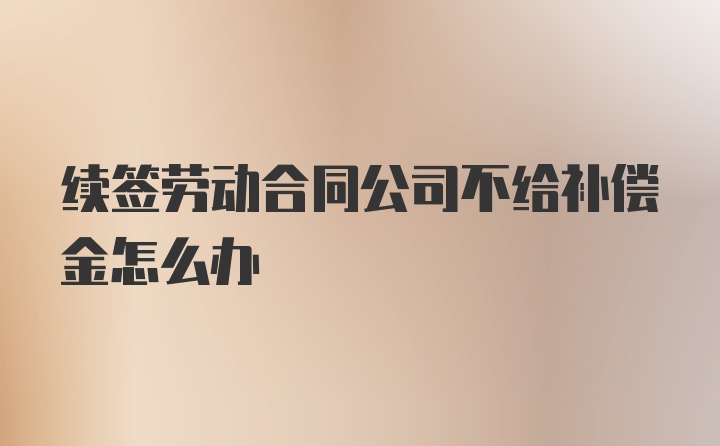 续签劳动合同公司不给补偿金怎么办