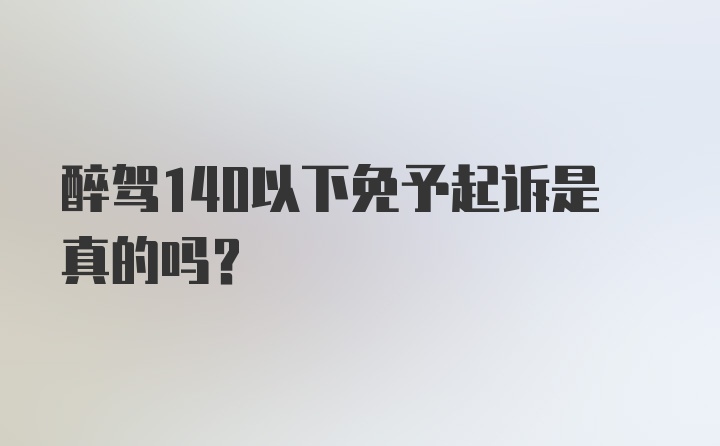 醉驾140以下免予起诉是真的吗?