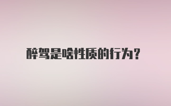 醉驾是啥性质的行为？