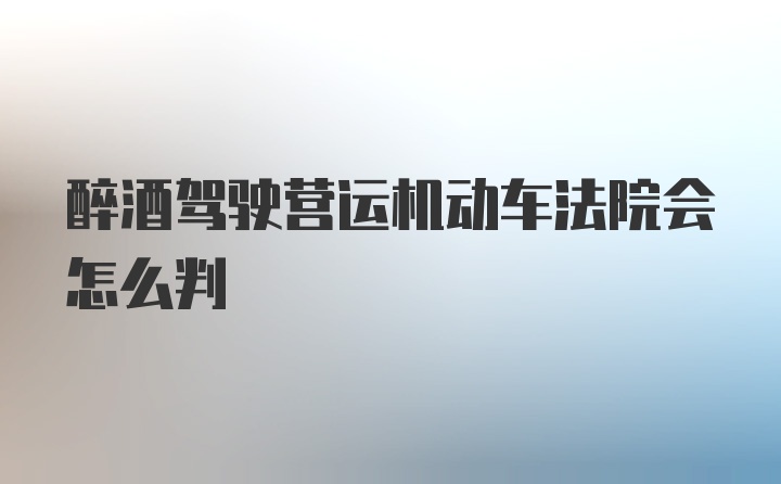 醉酒驾驶营运机动车法院会怎么判